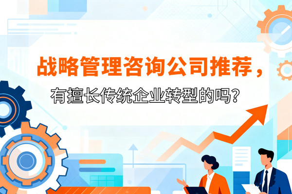 戰(zhàn)略管理咨詢公司推薦，有擅長(zhǎng)傳統(tǒng)企業(yè)轉(zhuǎn)型的嗎？