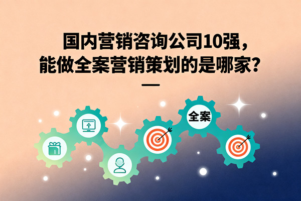 國內(nèi)營銷咨詢公司10強(qiáng)，能做全案營銷策劃的是哪家？