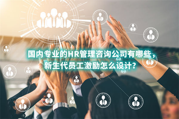 國(guó)內(nèi)專業(yè)的HR管理咨詢公司有哪些，新生代員工激勵(lì)怎么設(shè)計(jì)？